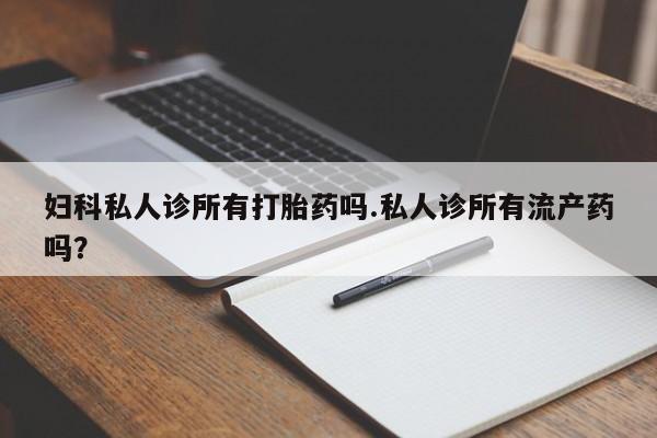 哪里有米索前列醇片妇科私人诊所有打胎药吗.私人诊所有流产药吗？