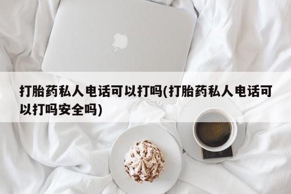 哪里有米索前列醇片打胎药私人电话可以打吗(打胎药私人电话可以打吗安全吗)