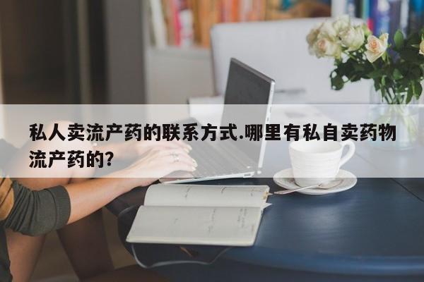 哪里有米索前列醇片私人卖流产药的联系方式.哪里有私自卖药物流产药的？