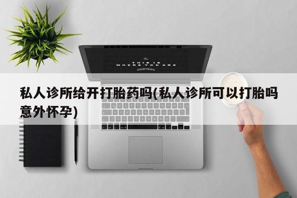 哪里有米索前列醇片私人诊所给开打胎药吗(私人诊所可以打胎吗意外怀孕)