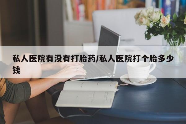 哪里有米索前列醇片私人医院有没有打胎药/私人医院打个胎多少钱