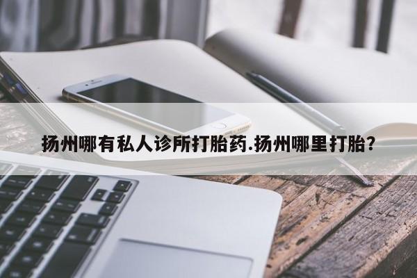 哪里有米索前列醇片扬州哪有私人诊所打胎药.扬州哪里打胎？