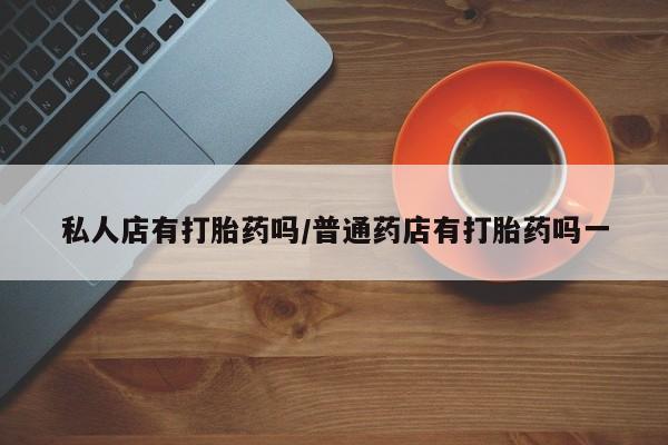 哪里有米索前列醇片私人店有打胎药吗/普通药店有打胎药吗一