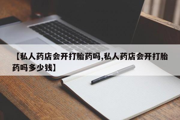 哪里有米索前列醇片【私人药店会开打胎药吗,私人药店会开打胎药吗多少钱】