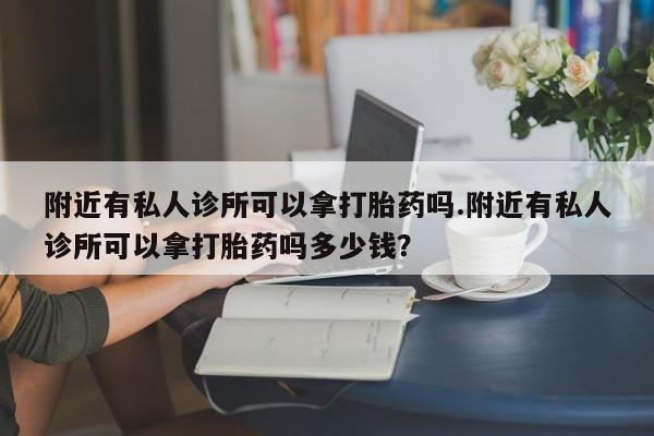 哪里有米索前列醇片附近有私人诊所可以拿打胎药吗.附近有私人诊所可以拿打胎药吗多少钱？