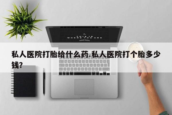 哪里有米索前列醇片私人医院打胎给什么药.私人医院打个胎多少钱？