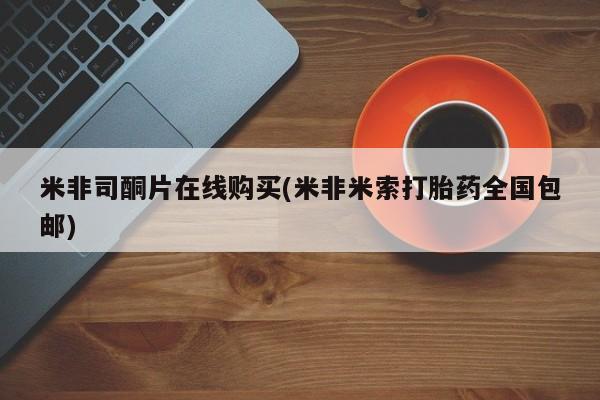 哪里有米索前列醇片米非司酮片在线购买(米非米索打胎药全国包邮)