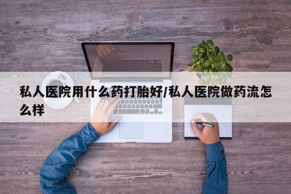 哪里有米索前列醇片私人医院用什么药打胎好/私人医院做药流怎么样