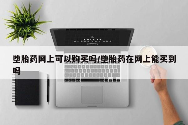 哪里有米索前列醇片堕胎药网上可以购买吗/堕胎药在网上能买到吗