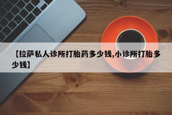 哪里有米索前列醇片【拉萨私人诊所打胎药多少钱,小诊所打胎多少钱】