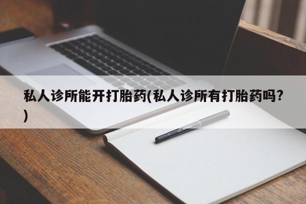 哪里有米索前列醇片私人诊所能开打胎药(私人诊所有打胎药吗?)