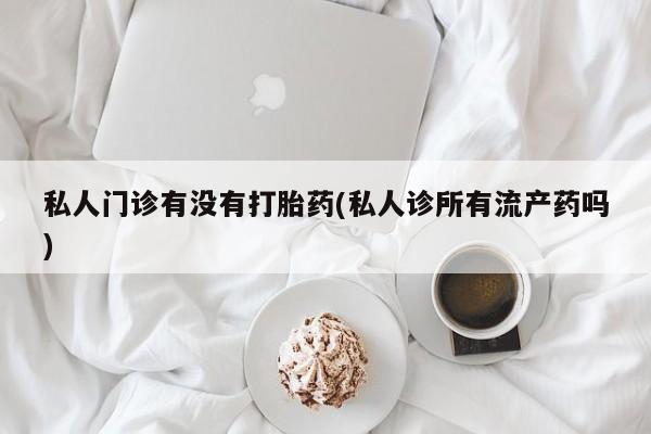哪里有米索前列醇片私人门诊有没有打胎药(私人诊所有流产药吗)