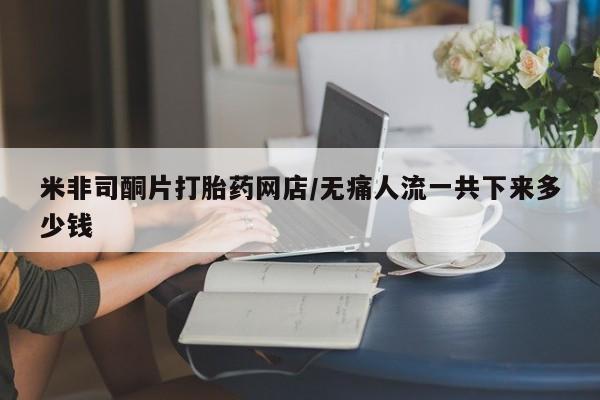 哪里有米索前列醇片米非司酮片打胎药网店/无痛人流一共下来多少钱