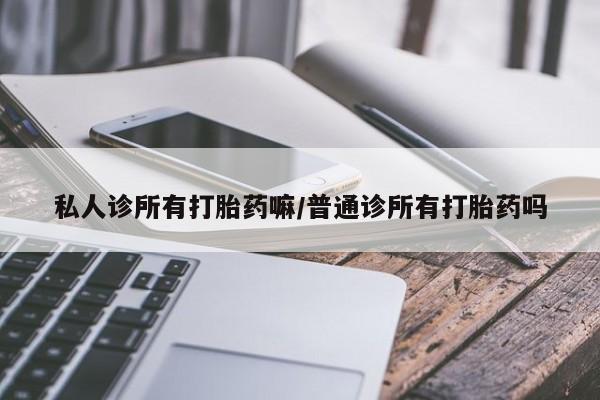 哪里有米索前列醇片私人诊所有打胎药嘛/普通诊所有打胎药吗