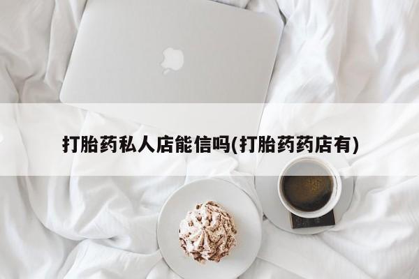 哪里有米索前列醇片打胎药私人店能信吗(打胎药药店有)