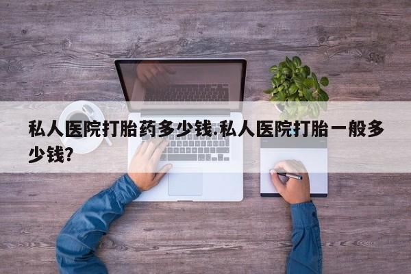 哪里有米索前列醇片私人医院打胎药多少钱.私人医院打胎一般多少钱？