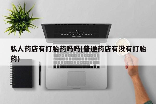 哪里有米索前列醇片私人药店有打胎药吗吗(普通药店有没有打胎药)