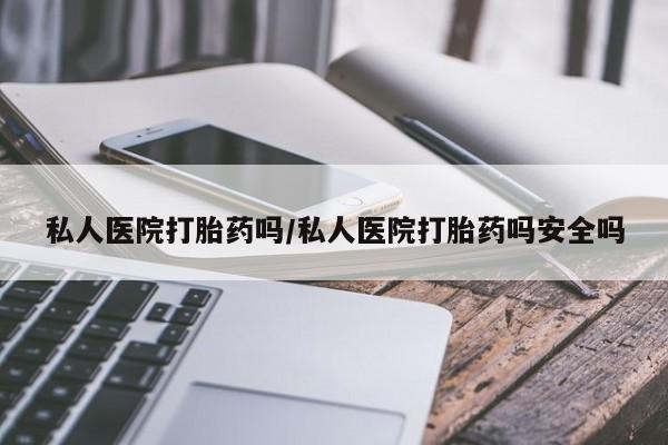 哪里有米索前列醇片私人医院打胎药吗/私人医院打胎药吗安全吗