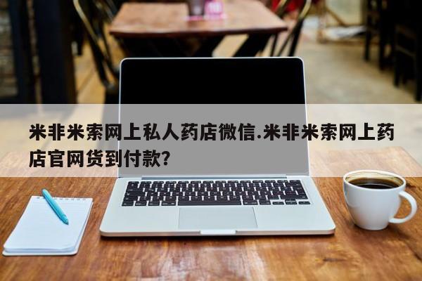 哪里有米索前列醇片米非米索网上私人药店微信.米非米索网上药店官网货到付款？