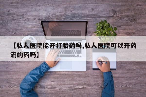 哪里有米索前列醇片【私人医院能开打胎药吗,私人医院可以开药流的药吗】