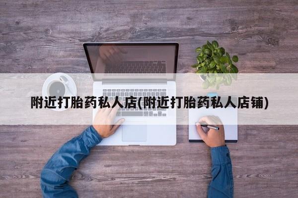 哪里有米索前列醇片附近打胎药私人店(附近打胎药私人店铺)