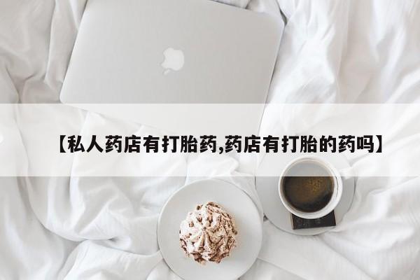 哪里有米索前列醇片【私人药店有打胎药,药店有打胎的药吗】