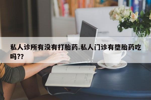 哪里有米索前列醇片私人诊所有没有打胎药.私人门诊有堕胎药吃吗?？