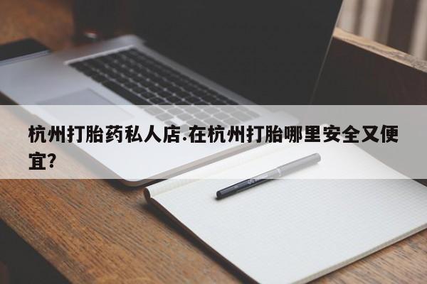 哪里有米索前列醇片杭州打胎药私人店.在杭州打胎哪里安全又便宜？
